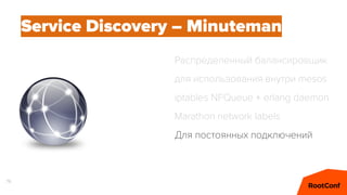 79
Service Discovery – Minuteman
Распределенный балансировщик
для использования внутри mesos
iptables NFQueue + erlang daemon
Marathon network labels
Для постоянных подключений
 