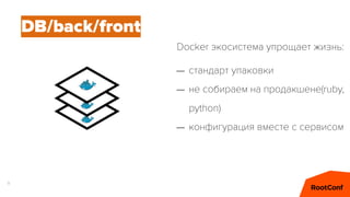 9
– стандарт упаковки
– не собираем на продакшене(ruby,
python)
– конфигурация вместе с сервисом
DB/back/front
Docker экосистема упрощает жизнь:
 