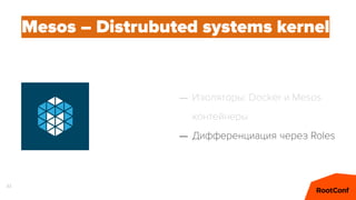 33
Mesos – Distrubuted systems kernel
– Изоляторы: Docker и Mesos
контейнеры
– Дифференциация через Roles
 
