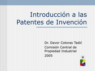 Introducción a las
Patentes de Invención
Dr. Davor Cotoras Tadić
Comisión Central de
Propiedad Industrial
2005
 