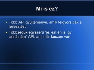 Mi is ez?
● Több API gyűjteménye, amik felgyorsítják a
fejlesztést
● Többségük egyszerű “jé, ezt én is így
csinálnám” API, ami már készen van
 