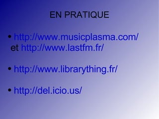 EN PRATIQUE http://www.musicplasma.com/ et  http://www.lastfm.fr/ http://www.librarything.fr/ http://del.icio.us/ 