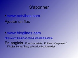 S'abonner www.netvibes.com Ajouter un flux www.bloglines.com http://www.bloglines.com/public/Bibliosante En anglais.  Fonctionnalités : Folders/ Keep new / Display items /Easy subscribe bookmarklet. 