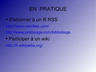 EN  PRATIQUE S'abonner à un fil RSS http://www.netvibes.com/ http://www.protopage.com/biblioblogs Participer à un wiki http://fr.wikipedia.org/ 