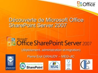 Découverte de Microsoft Office SharePoint Server 2007 (déploiement, administration et migration) Pierre Erol GIRAUDY – MEG-JIC 