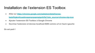 Installation de l’extension ES Toolbox
● Allez sur https://chrome.google.com/webstore/detail/sense-
beta/lhjgkmllcaadmopgmanpapmpjgmfcfig?utm_source=chrome-ntp-icon
● Ajouter l’extension ES Toolbox à Google Chrome
● Ouvrirez l’extension et donnez localhost:9200 comme url en haut à gauche
On est parti !
 