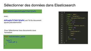Sélectionner des données dans Elasticsearch
GET /bd3c/formation/AVFzwj5sTY7bO17jCaPH
avec:
AVFzwj5sTY7bO17jCaPH: est l’id du document
ajouté précédemment
POST /bd3c/formation/_search
{
"query":{
"match_all": {}
}
}
Pour Sélectionner tous documents sous
formation
 