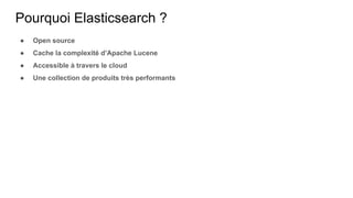 Pourquoi Elasticsearch ?
● Open source
● Cache la complexité d’Apache Lucene
● Accessible à travers le cloud
● Une collection de produits très performants
 
