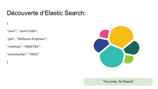 Découverte d’Elastic Search:
{
“nom”: ”Jemli Fathi”,
“job”: “Software Engineer”,
“institute”: “ISSATSo”,
“community”: ”TB3C”
}
“You know, for Search”
 