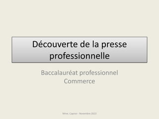 Découverte de la presse
professionnelle
Baccalauréat professionnel
Commerce

Mme. Capron - Novembre 2013

 