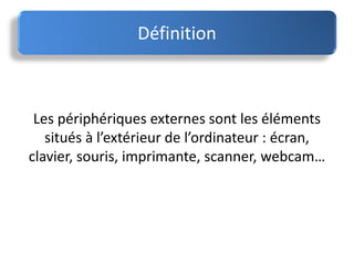 Définition
Les périphériques externes sont les éléments
situés à l’extérieur de l’ordinateur : écran,
clavier, souris, imprimante, scanner, webcam…
 