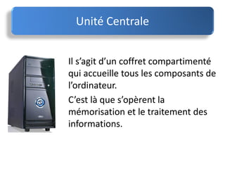 Il s’agit d’un coffret compartimenté
qui accueille tous les composants de
l’ordinateur.
C’est là que s’opèrent la
mémorisation et le traitement des
informations.
Unité Centrale
 