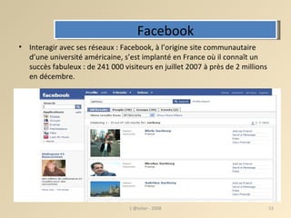 Facebook Interagir avec ses réseaux : Facebook, à l’origine site communautaire d’une université américaine, s’est implanté en France où il connaît un succès fabuleux : de 241 000 visiteurs en juillet 2007 à près de 2 millions en décembre. L'@telier - 2008 