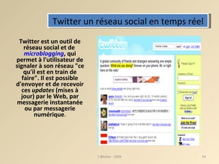 Twitter un réseau social en temps réel Twitter est un outil de réseau social et de  microblogging , qui permet à l'utilisateur de signaler à son réseau "ce qu'il est en train de faire". Il est possible d'envoyer et de recevoir ces  updates  (mises à jour) par le Web, par messagerie instantanée ou par messagerie numérique . L'@telier - 2008 