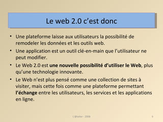 Le web 2.0 c’est donc Une plateforme laisse aux utilisateurs la possibilité de remodeler les données et les outils web. Une application est un outil clé-en-main que l’utilisateur ne peut modifier.  Le Web 2.0 est  une nouvelle possibilité d’utiliser le Web , plus qu’une technologie innovante.  Le Web n’est plus pensé comme une collection de sites à visiter, mais cette fois comme une plateforme permettant  l’échange  entre les utilisateurs, les services et les applications en ligne.  L'@telier - 2008 