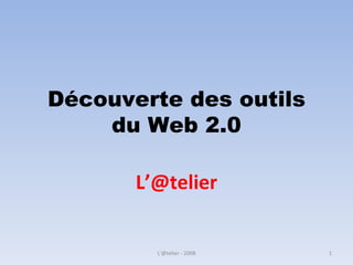 Découverte des outils du Web 2.0 L’@telier L'@telier - 2008 