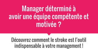 Manager déterminé à
avoir une équipe compétente et
motivée ?
Découvrez comment le stroke est l’outil
indispensable à votre management !
 