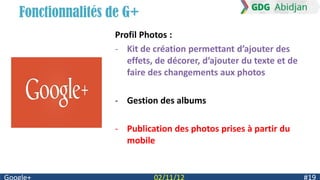 Fonctionnalités de G+
                Profil Photos :
                - Kit de création permettant d’ajouter des
                   effets, de décorer, d’ajouter du texte et de
                   faire des changements aux photos

                - Gestion des albums

                - Publication des photos prises à partir du
                  mobile
 