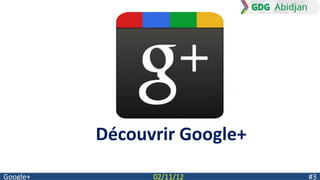Découvrir Google+
Google+         02/11/12      #3
 