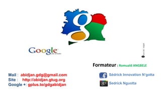 Formateur : Romuald ANGBELE
Mail : abidjan.gdg@gmail.com             Sédrick Innovation N„gotta
Site : http://abidjan.gtug.org
Google +: gplus.to/gdgabidjan            Sedrick Nguotta
 