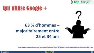 Qui utilise Google +

              63 % d’hommes –
          majoritairement entre
                    25 et 34 ans

           http://www.geeksandcom.com/wp-content/uploads/2011/12/Google+-Profil-des-utilisateurs-Decembre-2011.jpg


Google+                                        02/11/12                                                        #9
 