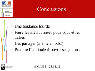 Conclusions

• Une tendance lourde
• Faire les métadonnées pour vous et les
  autres
• Les partager (même en .xls!)
• Prendre l’habitude d’ouvrir ses placards



             MIG/LBT - 23.11.12
 