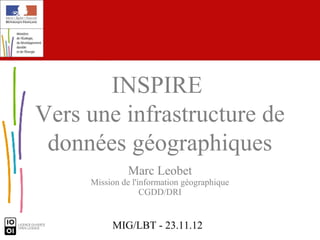 INSPIRE
Vers une infrastructure de
 données géographiques
               Marc Leobet
     Mission de l'information géographique
                   CGDD/DRI


          MIG/LBT - 23.11.12
 