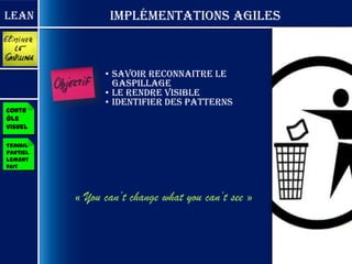 Lean             Implémentations Agiles



                • Savoir reconnaitre le
                  gaspillage
                • Le rendre visible
                • Identifier des patterns
Contr
ôle
visuel

Travail
partiel
lement
fait




          « You can’t change what you can’t see »
 