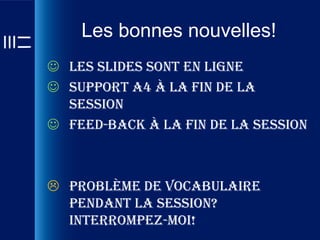 Les bonnes nouvelles!
 Les slides sont en ligne
 Support A4 à la fin de la
  session
 Feed-back à la fin de la session



 Problème de vocabulaire
  pendant la session?
  Interrompez-moi!
 