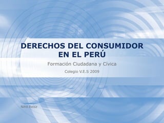 DERECHOS DEL CONSUMIDOR
       EN EL PERÚ
              Formación Ciudadana y Cívica
                    Colegio V.E.S 2009




Nihil Reisz
 