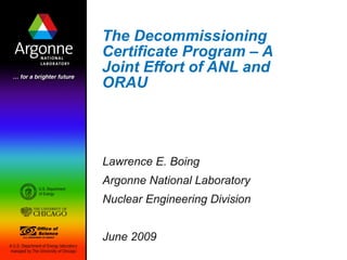 The Decommissioning Certificate Program – A Joint Effort of ANL and ORAU Lawrence E. Boing Argonne National Laboratory Nuclear Engineering Division June 2009 