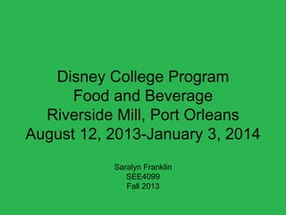 Disney College Program
Food and Beverage
Riverside Mill, Port Orleans
August 12, 2013-January 3, 2014
Saralyn Franklin
SEE4099
Fall 2013

 