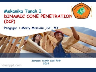 learnppt.com
LOGO
Mekanika Tanah I
DINAMIC CONE PENETRATION
(DCP)
Pengajar : Merly Misriani.,ST.,MT
Jurusan Teknik Sipil PNP
2019
 