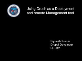 Using Drush as a Deployment
and remote Management tool
Piyuesh Kumar
Drupal Developer
QED42
 