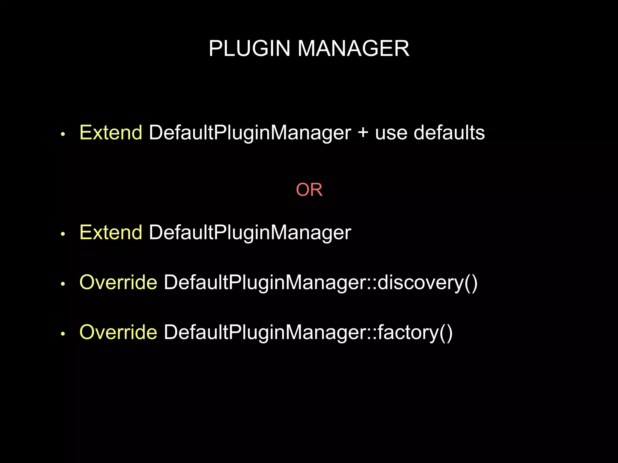 PLUGIN MANAGER
• Extend DefaultPluginManager + use defaults
• Extend DefaultPluginManager
• Override DefaultPluginManager::discovery()
• Override DefaultPluginManager::factory()
OR
 