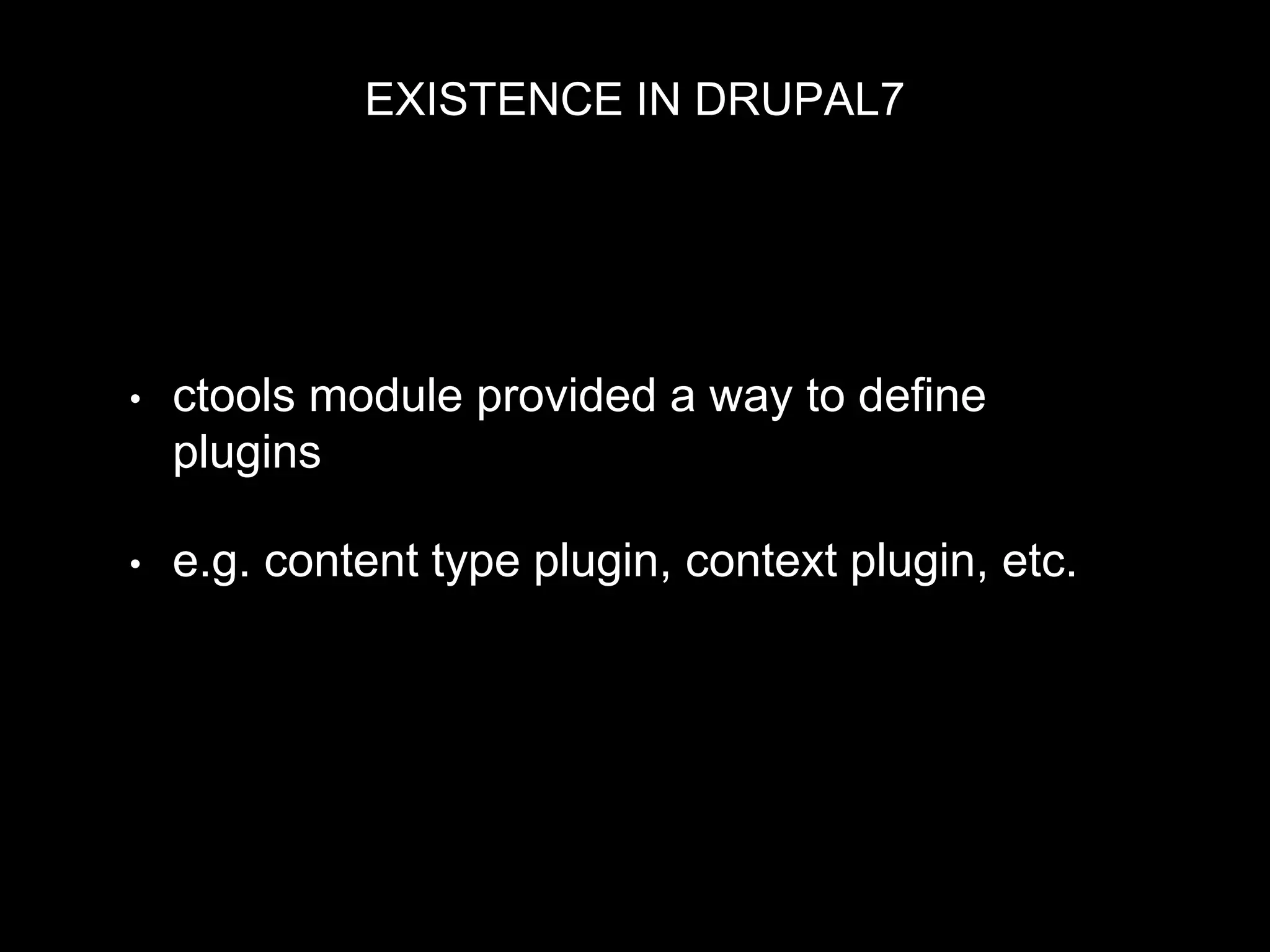 EXISTENCE IN DRUPAL7
• ctools module provided a way to define
plugins
• e.g. content type plugin, context plugin, etc.
 