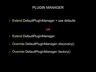 PLUGIN MANAGER
• Extend DefaultPluginManager + use defaults
• Extend DefaultPluginManager
• Override DefaultPluginManager::discovery()
• Override DefaultPluginManager::factory()
OR
 