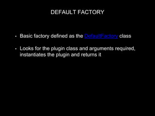 DEFAULT FACTORY
• Basic factory defined as the DefaultFactory class
• Looks for the plugin class and arguments required,
instantiates the plugin and returns it
return new $plugin_class($configuration, $plugin_id, $plugin_definition);
 