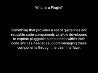 Something that provides a set of guidelines and
reusable code components to allow developers
to expose pluggable components within their
code and (as needed) support managing these
components through the user interface.
What is a Plugin?
 