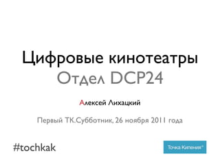 Цифровые кинотеатры
    Отдел DCP24
               Алексей Лихацкий

    Первый ТК.Субботник, 26 ноября 2011 года


#tochkak
 