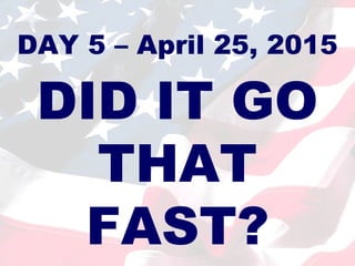 DAY 5 – April 25, 2015

DID IT GO
THAT
FAST?

 