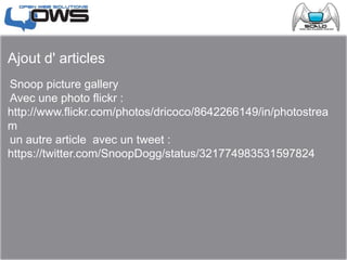 Ajout d' articles
Snoop picture gallery
Avec une photo flickr :
http://www.flickr.com/photos/dricoco/8642266149/in/photostrea
m
un autre article avec un tweet :
https://twitter.com/SnoopDogg/status/321774983531597824
 