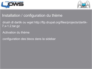 Installation / configuration du thème
drush dl dartik ou wget http://ftp.drupal.org/files/projects/dartik-
7.x-1.2.tar.gz
Activation du thème
configuration des blocs dans la sidebar
 