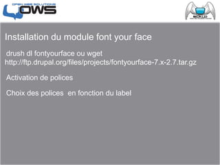 Installation du module font your face
drush dl fontyourface ou wget
http://ftp.drupal.org/files/projects/fontyourface-7.x-2.7.tar.gz
Activation de polices
Choix des polices en fonction du label
 