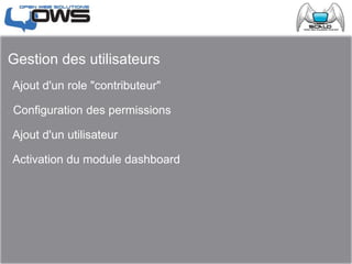 Gestion des utilisateurs
 Ajout d'un role "contributeur"
 Configuration des permissions
 Ajout d'un utilisateur
 Activation du module dashboard
 