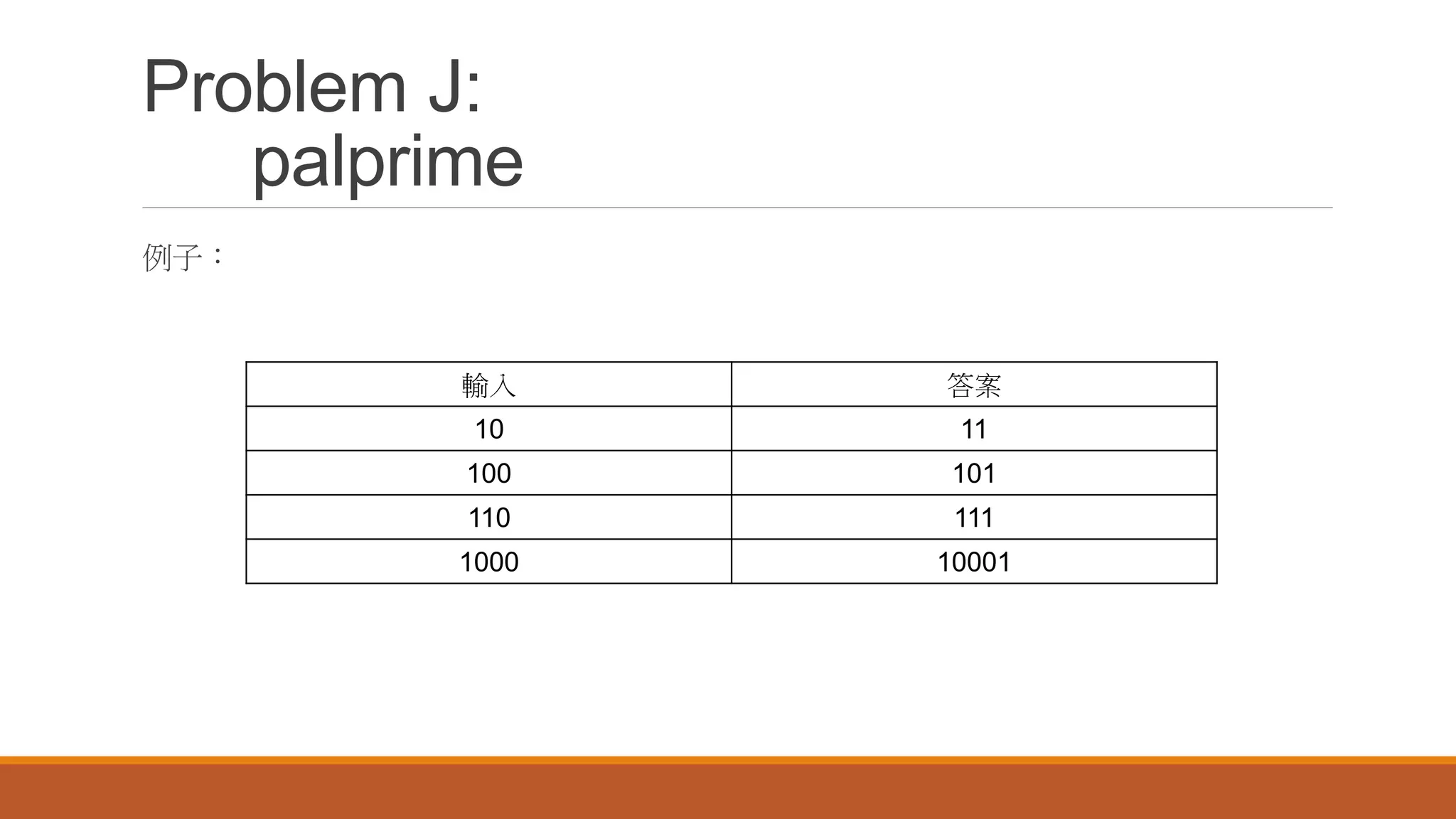 Problem J:
palprime
例子：
輸入 答案
10 11
100 101
110 111
1000 10001
 