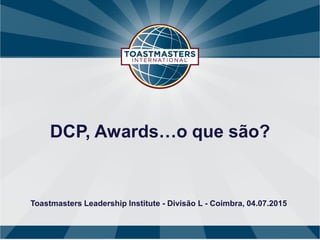 DCP, Awards…o que são?
Toastmasters Leadership Institute - Divisão L - Coimbra, 04.07.2015
 