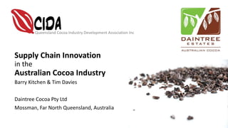 Queensland Cocoa Industry Development Association Inc
Supply Chain Innovation
in the
Australian Cocoa Industry
Barry Kitchen & Tim Davies
Daintree Cocoa Pty Ltd
Mossman, Far North Queensland, Australia
 