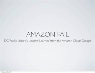 AMAZON FAIL
      DC Public Library’s Lessons Learned from the Amazon Cloud Outage




Friday, June 24, 2011
 
