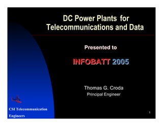DC Power Plants for
                    Telecommunications and Data

                              Presented to

                           INFOBATT 2005


                              Thomas G. Croda
                               Principal Engineer


CSI Telecommunication
                                                    1
Engineers
 
